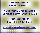 Text Box: DESERT ROSE ENVIRONMENTAL6855 Vista Grande DriveSalt Lake City, Utah  84121801-580-9692Fax:  801-947-1639alane@desertroseenv.com